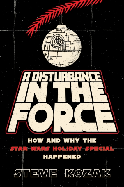 A Disturbance in the Force: How and Why the Star Wars Holiday Special Happened - Steve Kozak