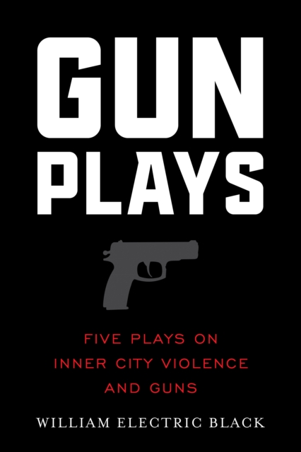 Gunplays: Five Plays on Inner City Violence and Guns - William Electric Black