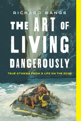 The Art of Living Dangerously: True Stories from a Life on the Edge - Richard Bangs