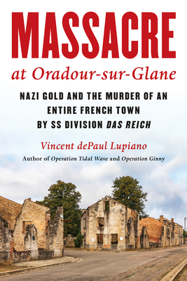 Massacre at Oradour-Sur-Glane: Nazi Gold and the Murder of an Entire French Town by SS Division Das Reich - Vincent Depaul Lupiano