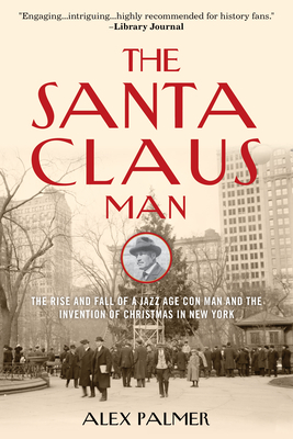 The Santa Claus Man: The Rise and Fall of a Jazz Age Con Man and the Invention of Christmas in New York - Alex Palmer