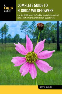 Complete Guide to Florida Wildflowers: Over 600 Wildflowers of the Sunshine State Including National Parks, Forests, Preserves, and More Than 160 Stat - Roger L. Hammer