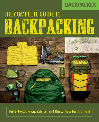 Backpacker the Complete Guide to Backpacking: Field-Tested Gear, Advice, and Know-How for the Trail - Backpacker Magazine