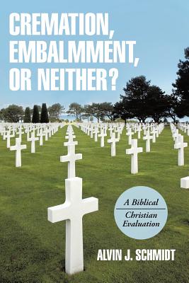 Cremation, Embalmment, or Neither?: A Biblical/Christian Evaluation - Alvin J. Schmidt