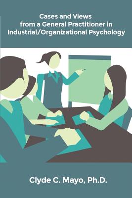 Cases and Views from a General Practitioner in Industrial/Organizational Psychology - Clyde C. Mayo