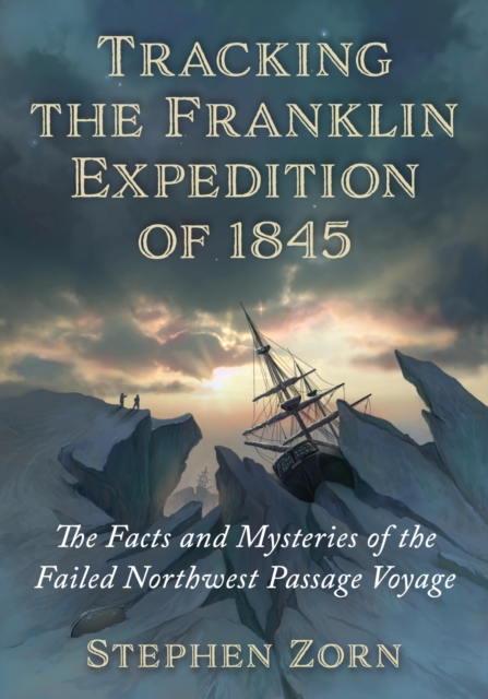 Tracking the Franklin Expedition of 1845: The Facts and Mysteries of the Failed Northwest Passage Voyage - Stephen Zorn