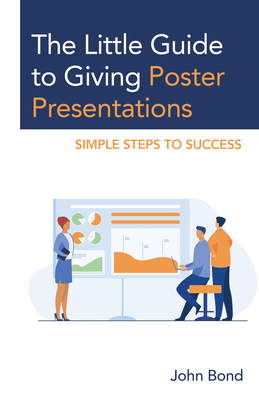 The Little Guide to Giving Poster Presentations: Simple Steps to Success - John Bond