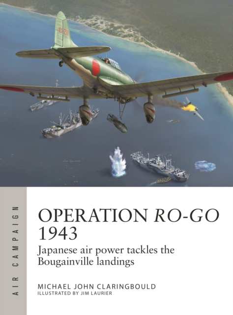 Operation Ro-Go 1943: Japanese Air Power Tackles the Bougainville Landings - Michael John Claringbould