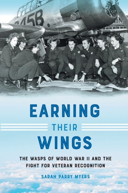 Earning Their Wings: The Wasps of World War II and the Fight for Veteran Recognition - Sarah Parry Myers