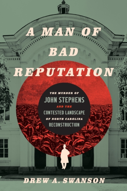 A Man of Bad Reputation: The Murder of John Stephens and the Contested Landscape of North Carolina Reconstruction - Drew A. Swanson