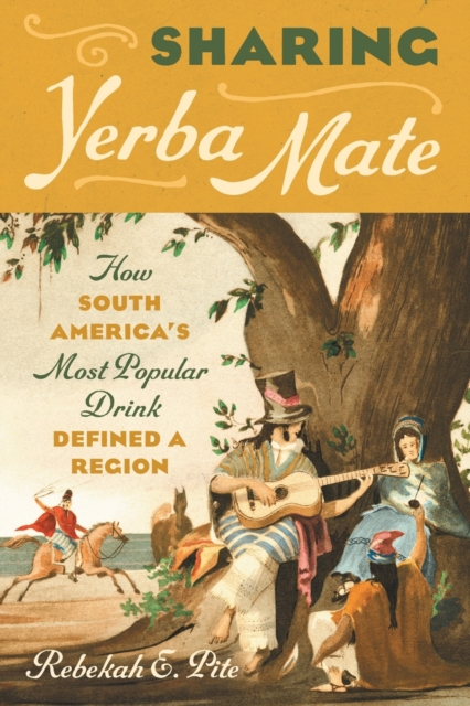 Sharing Yerba Mate: How South America's Most Popular Drink Defined a Region - Rebekah E. Pite