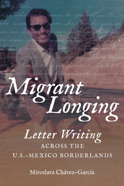 Migrant Longing: Letter Writing Across the U.S.-Mexico Borderlands - Miroslava Chávez-garcía