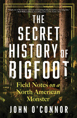 The Secret History of Bigfoot: Field Notes on a North American Monster - John O'connor