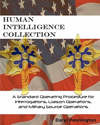 Human Intelligence Collection: A Standard Operating Procedure for Interrogation Operations, Liason Operations, and Military Source Operations - Daryl Pennington