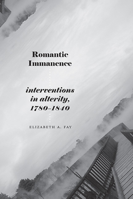Romantic Immanence: Interventions in Alterity, 1780-1840 - Elizabeth A. Fay
