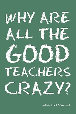 Why Are All the Good Teachers Crazy? - Frank Stepnowski