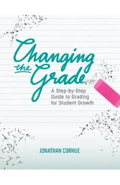 Changing the Grade: A Step-by-Step Guide to Grading for Student Growth - Jonathan Cornue