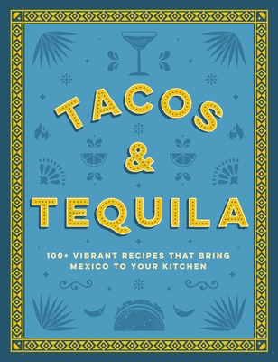 Tacos and Tequila: 100+ Vibrant Recipes That Bring Mexico to Your Kitchen - Cider Mill Press