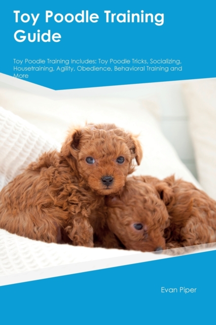 Toy Poodle Training Guide. Toy Poodle Guide Includes: Toy Poodle Training, Diet, Socializing, Care, Grooming, and More: Toy Poodle Tricks, Socializing - Evan Piper