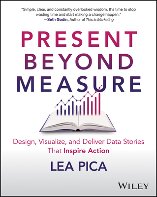 Present Beyond Measure: Design, Visualize, and Deliver Data Stories That Inspire Action - Lea Pica