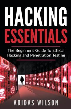 Coperta cărții 'Hacking Essentials - The Beginner's Guide To Ethical Hacking And Penetration Testing - Adidas Wilson'