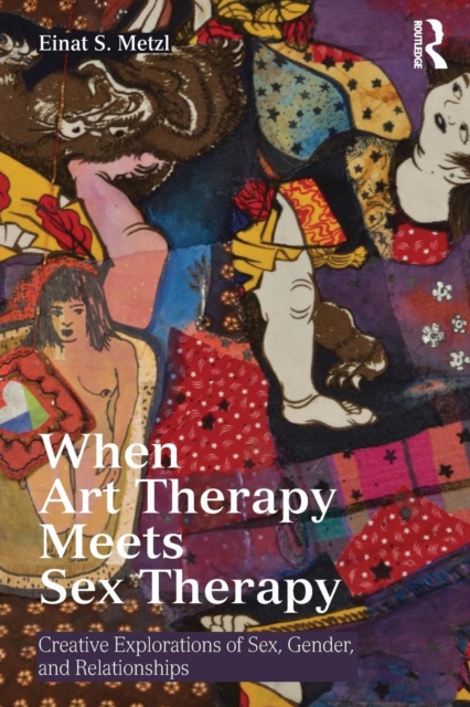 When Art Therapy Meets Sex Therapy: Creative Explorations of Sex, Gender, and Relationships - Einat S. Metzl