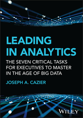 Leading in Analytics: The Seven Critical Tasks for Executives to Master in the Age of Big Data - Joseph A. Cazier