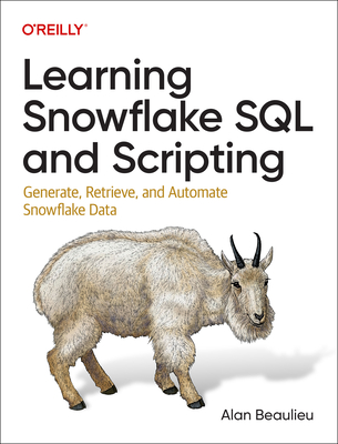 Learning Snowflake SQL and Scripting: Generate, Retrieve, and Automate Snowflake Data - Alan Beaulieu