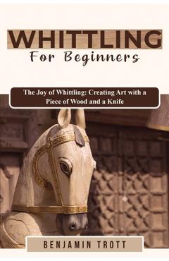 Coperta cărții 'Whittling for Beginners: The Joy of Whittling: Creating Art with a Piece of Wood and a Knife - Benjamin Trott'