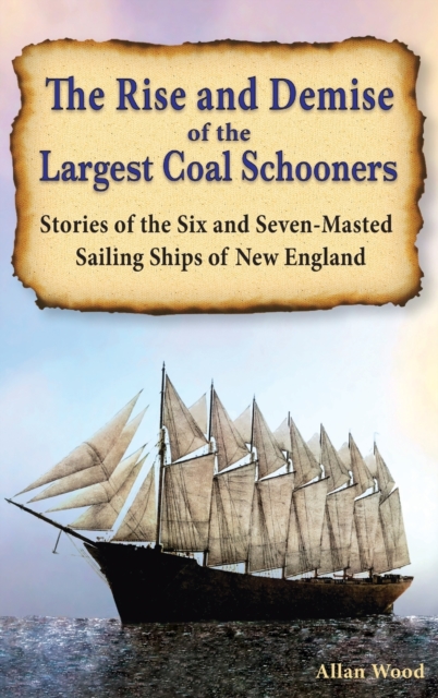 The Rise and Demise of the Largest Sailing Ships: Stories of the Six and Seven-Masted Coal Schooners of New England - Allan B. Wood