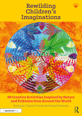 Rewilding Children's Imaginations: 99 Creative Activities Inspired by Nature and Folktales from Around the World - Pia Jones