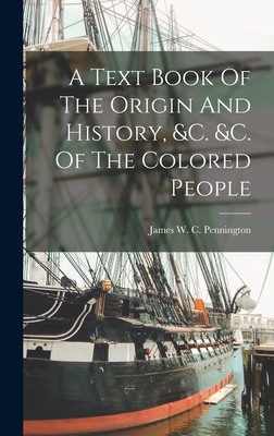 A Text Book Of The Origin And History, &c. &c. Of The Colored People - James W C Pennington