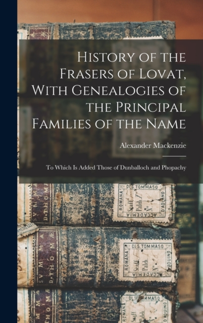 History of the Frasers of Lovat, With Genealogies of the Principal Families of the Name: To Which is Added Those of Dunballoch and Phopachy - Alexander Mackenzie