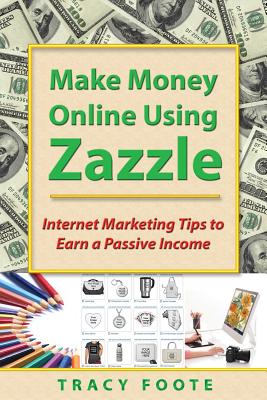 Make Money Online Using Zazzle: Internet Marketing Tips to Earn a Passive Income - Tracy Foote