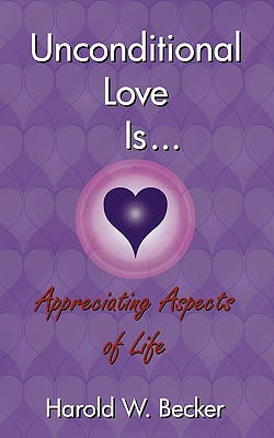Unconditional Love Is... Appreciating Aspects of Life - Harold W. Becker