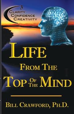 Coperta cărții 'Life From The Top Of The Mind: New Information On The Science Of Clarity, Confidence, & Creativity - Bill Crawford'