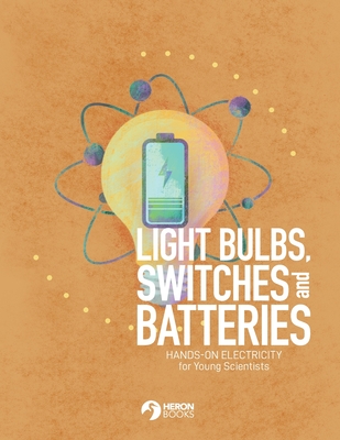 Light Bulbs, Switches and Batteries: Hands-on Electricity for the Young Scientists - Heron Books