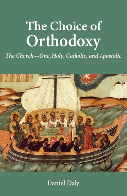 The Choice of Orthodoxy: The Church-One, Holy, Catholic, and Apostolic - Daniel Daly
