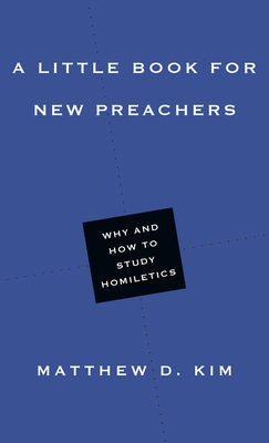 A Little Book for New Preachers: Why and How to Study Homiletics - Matthew D. Kim