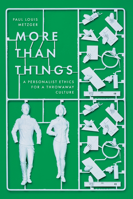More Than Things: A Personalist Ethics for a Throwaway Culture - Paul Louis Metzger