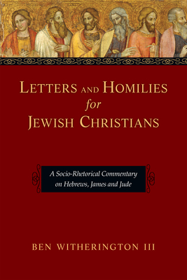 Letters and Homilies for Jewish Christians: A Socio-Rhetorical Commentary on Hebrews, James and Jude - Ben Witherington Iii