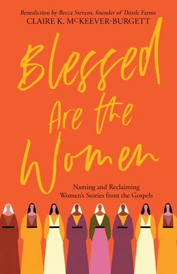 Blessed Are the Women: Naming & Reclaiming Women's Stories from the Gospels - Claire Mckeever-burgett