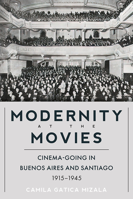 Modernity at the Movies: Cinema-Going in Buenos Aires and Santiago, 1915-1945 - Camila Gatica Mizala