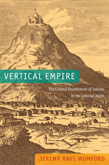 Vertical Empire: The General Resettlement of Indians in the Colonial Andes - Jeremy Ravi Mumford