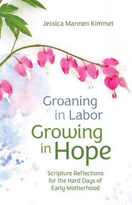 Groaning in Labor, Growing in Hope: Scripture Reflections for the Hard Days of Early Motherhood - Jessica Mannen Kimmet