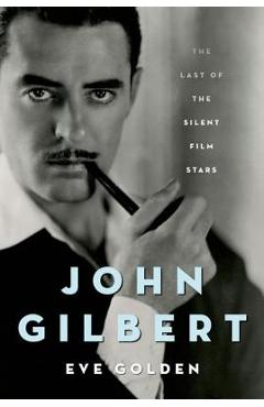 Coperta cărții 'John Gilbert: The Last of the Silent Film Stars - Eve Golden'