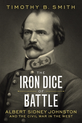 The Iron Dice of Battle: Albert Sidney Johnston and the Civil War in the West - Timothy B. Smith
