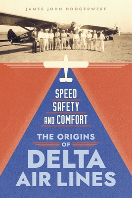 Speed, Safety, and Comfort: The Origins of Delta Air Lines - James John Hoogerwerf