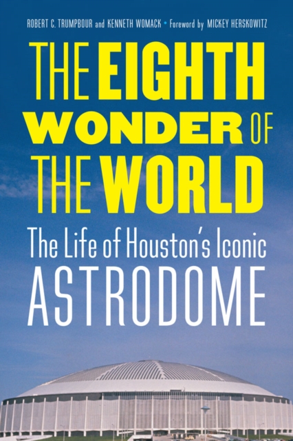 The Eighth Wonder of the World: The Life of Houston's Iconic Astrodome - Robert C. Trumpbour