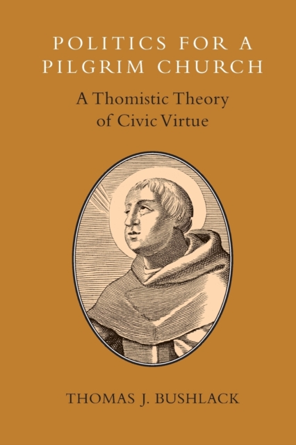 Politics for a Pilgrim Church: A Thomistic Theory of Civic Virtue - Thomas J. Bushlack